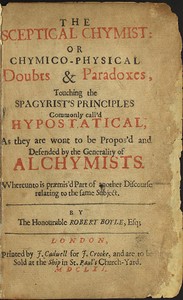 The Sceptical Chymist
or Chymico-Physical Doubts & Paradoxes, Touching the Spagyrist's Principles Commonly call'd Hypostatical; As they are wont to be Propos'd and Defended by the Generality of Alchymists. Whereunto is præmis'd Part of another Discourse relating to the same Subject. cover